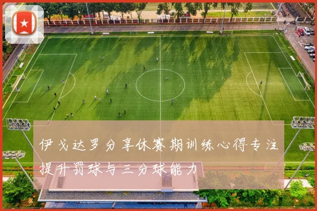 伊戈达罗分享休赛期训练心得专注提升罚球与三分球能力