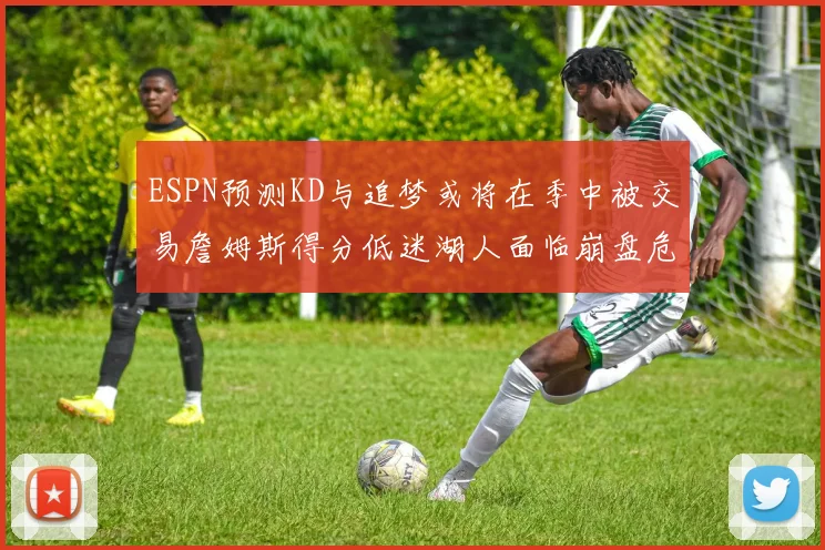 ESPN预测KD与追梦或将在季中被交易詹姆斯得分低迷湖人面临崩盘危机