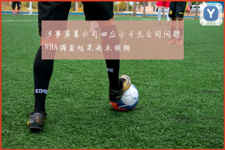 涉事屏幕公司回应小卡无合同问题NBA调查结果尚未明朗