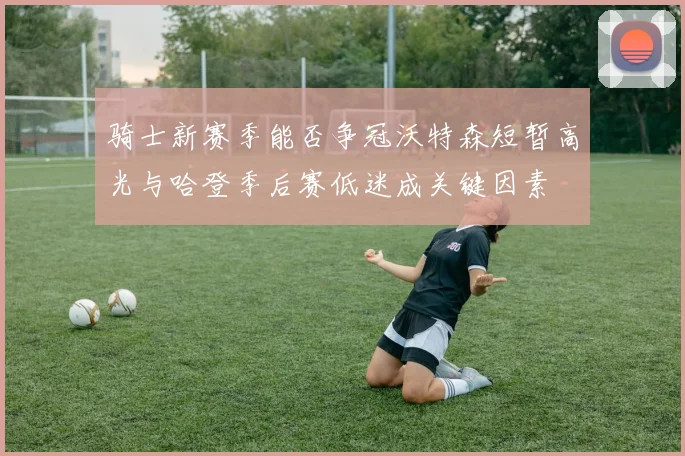 骑士新赛季能否争冠沃特森短暂高光与哈登季后赛低迷成关键因素