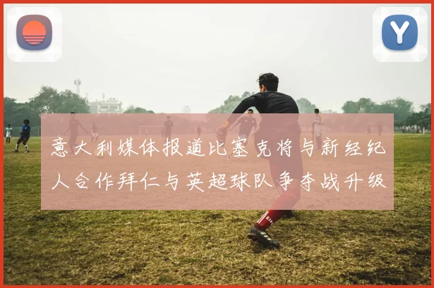 意大利媒体报道比塞克将与新经纪人合作拜仁与英超球队争夺战升级