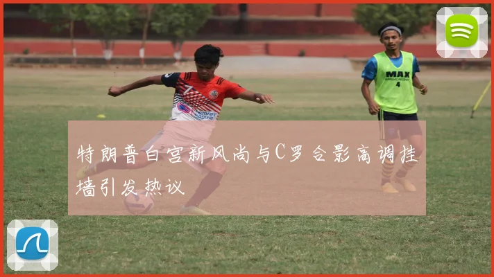 特朗普白宫新风尚与C罗合影高调挂墙引发热议