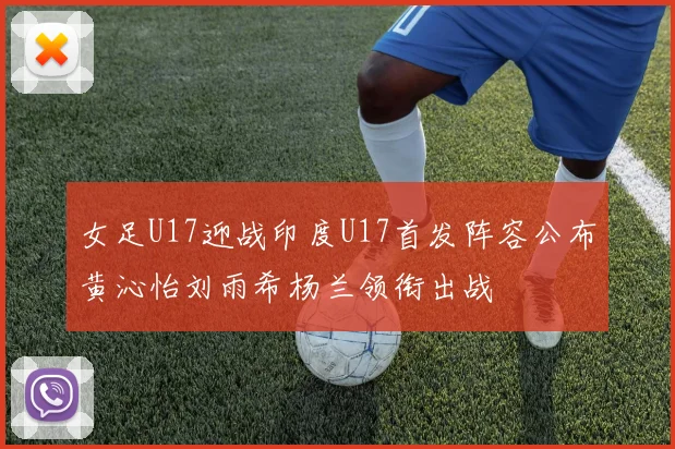 女足U17迎战印度U17首发阵容公布黄沁怡刘雨希杨兰领衔出战