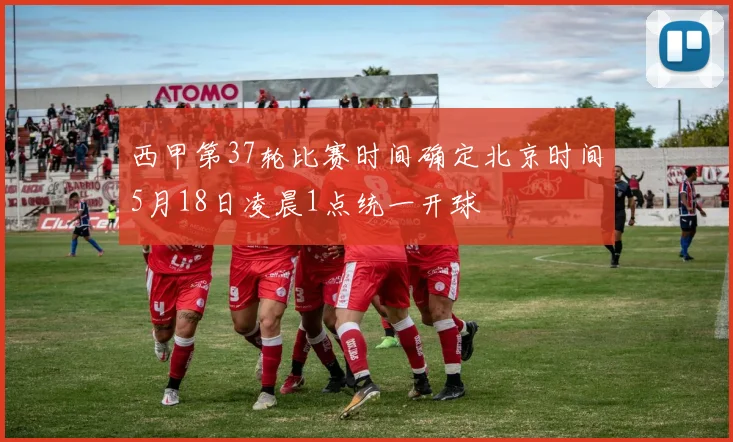 西甲第37轮比赛时间确定北京时间5月18日凌晨1点统一开球