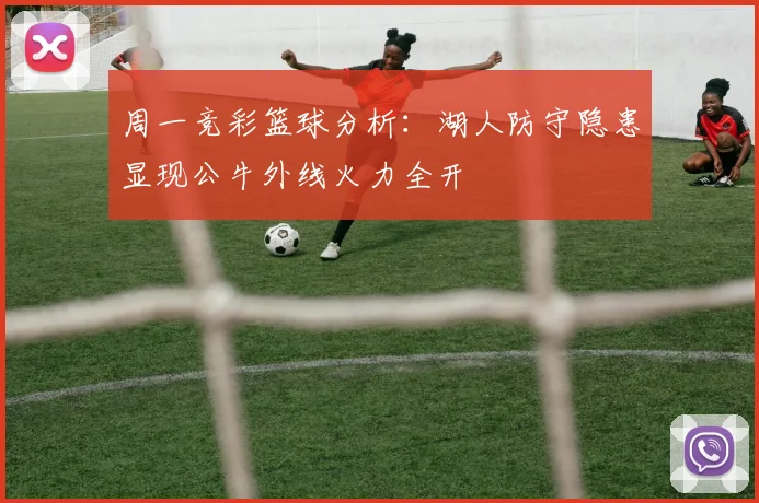 周一竞彩篮球分析：湖人防守隐患显现公牛外线火力全开