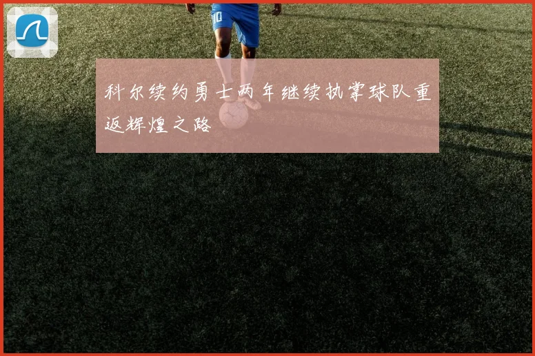 科尔续约勇士两年继续执掌球队重返辉煌之路
