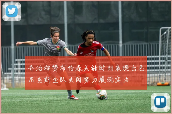 乔治称赞布伦森关键时刻表现出色尼克斯全队共同努力展现实力
