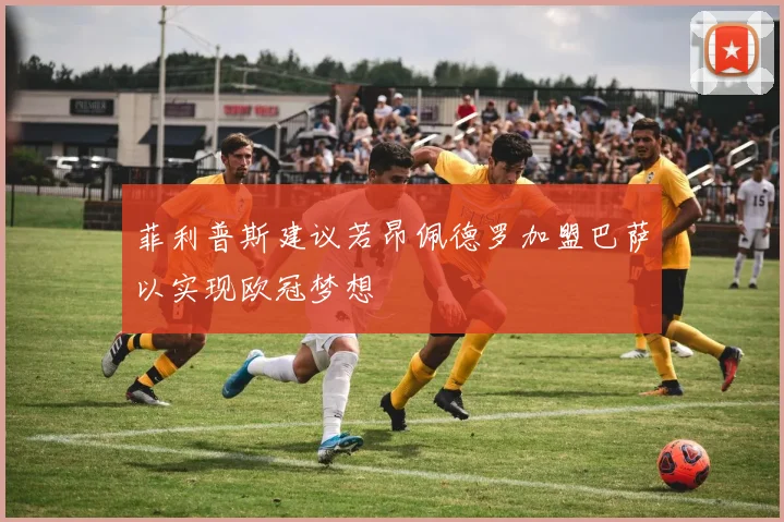 菲利普斯建议若昂佩德罗加盟巴萨以实现欧冠梦想