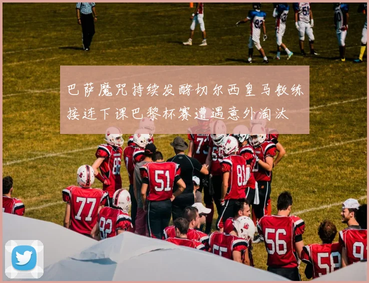 巴萨魔咒持续发酵切尔西皇马教练接连下课巴黎杯赛遭遇意外淘汰