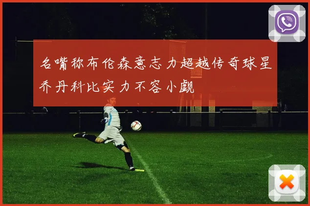 名嘴称布伦森意志力超越传奇球星乔丹科比实力不容小觑