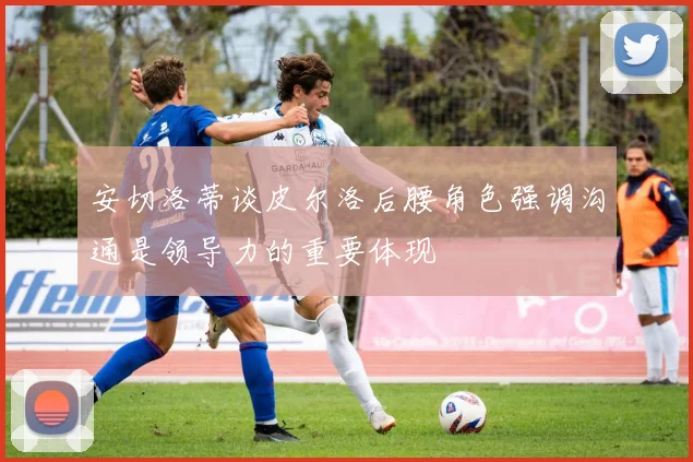 安切洛蒂谈皮尔洛后腰角色强调沟通是领导力的重要体现