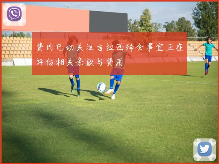 费内巴切关注吉拉西转会事宜正在评估相关条款与费用